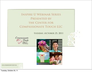 Inspire U Webinar Series
                                      Presented by
                                    the Center for
                               Compassionate Touch LLC

                                       tuesday, october 25, 2011




 www.compassionate-touch.org




Tuesday, October 25, 11
 