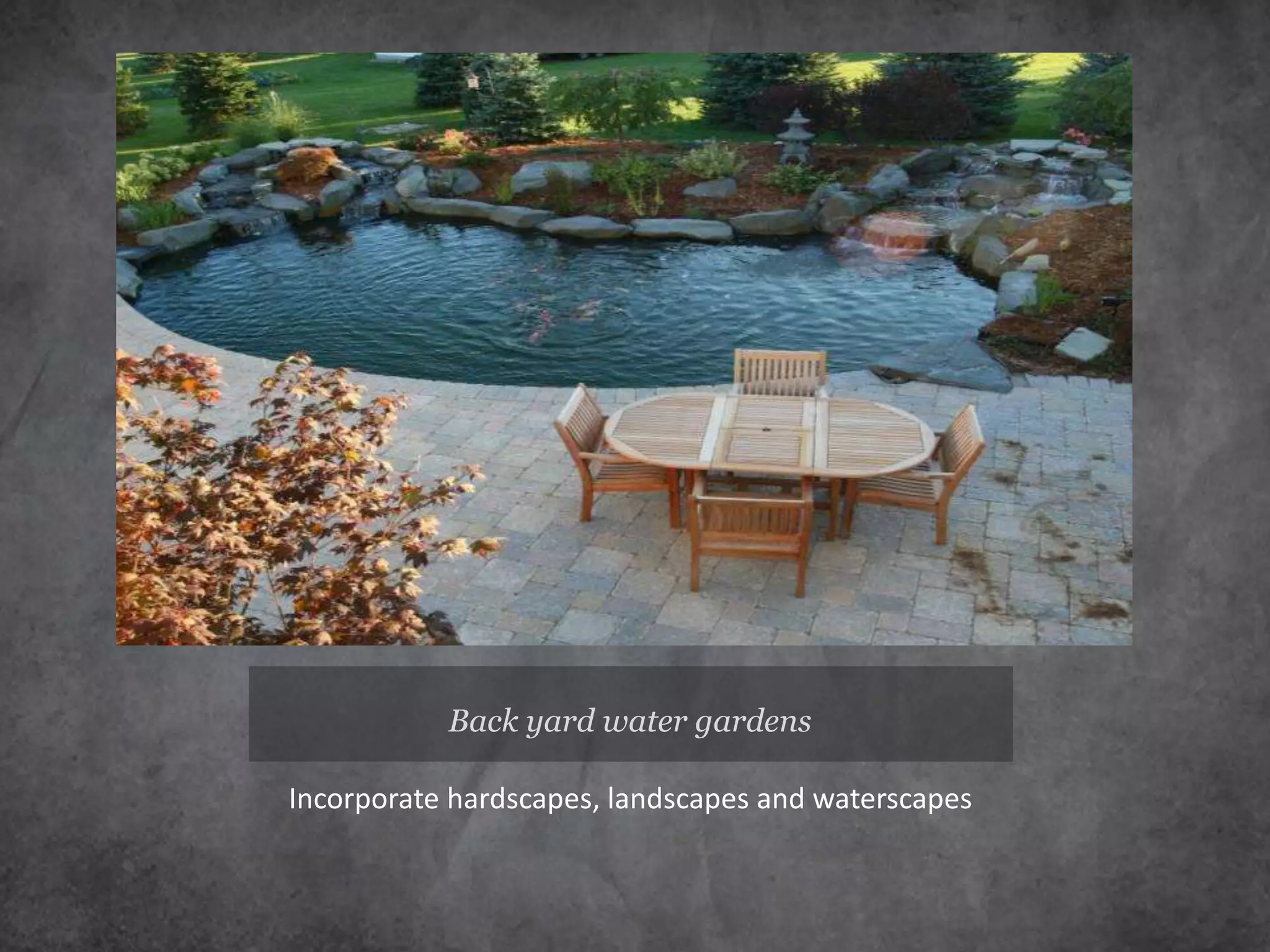 Back yard water gardens
Incorporate hardscapes, landscapes and waterscapes
 