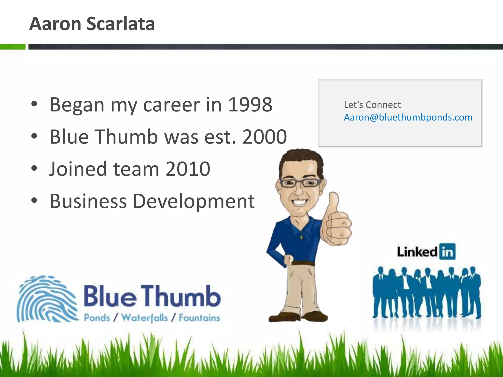 Aaron Scarlata
• Began my career in 1998
• Blue Thumb was est. 2000
• Joined team 2010
• Business Development
Let’s Connect
Aaron@bluethumbponds.com
 