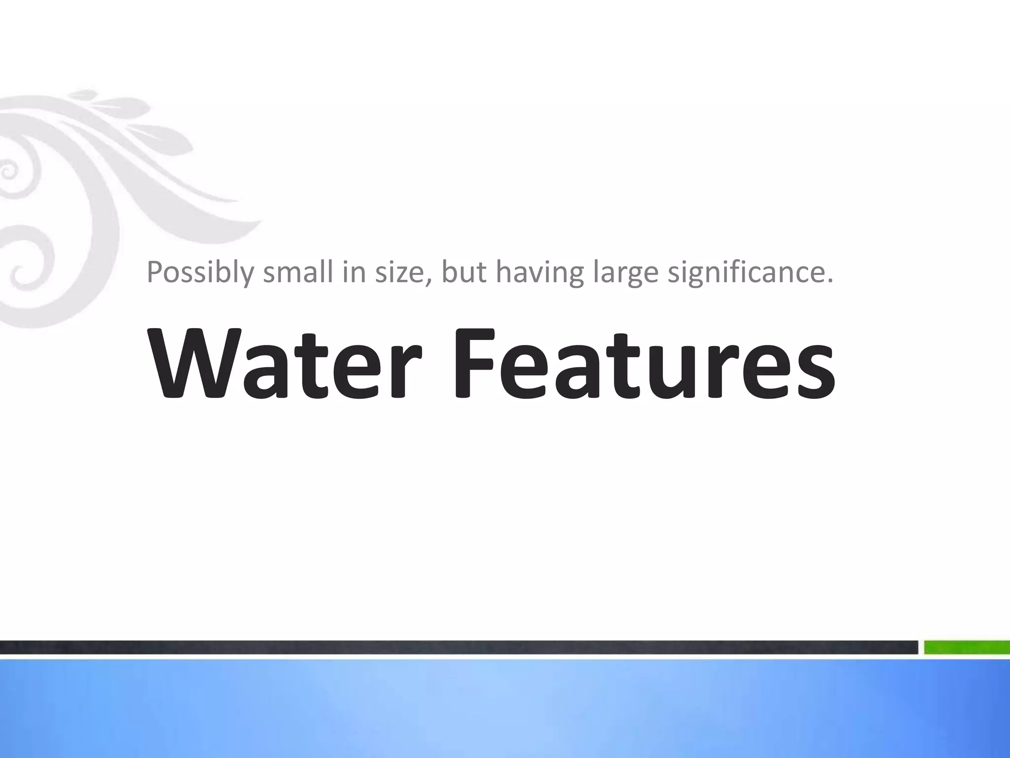 Possibly small in size, but having large significance.
Water Features
 