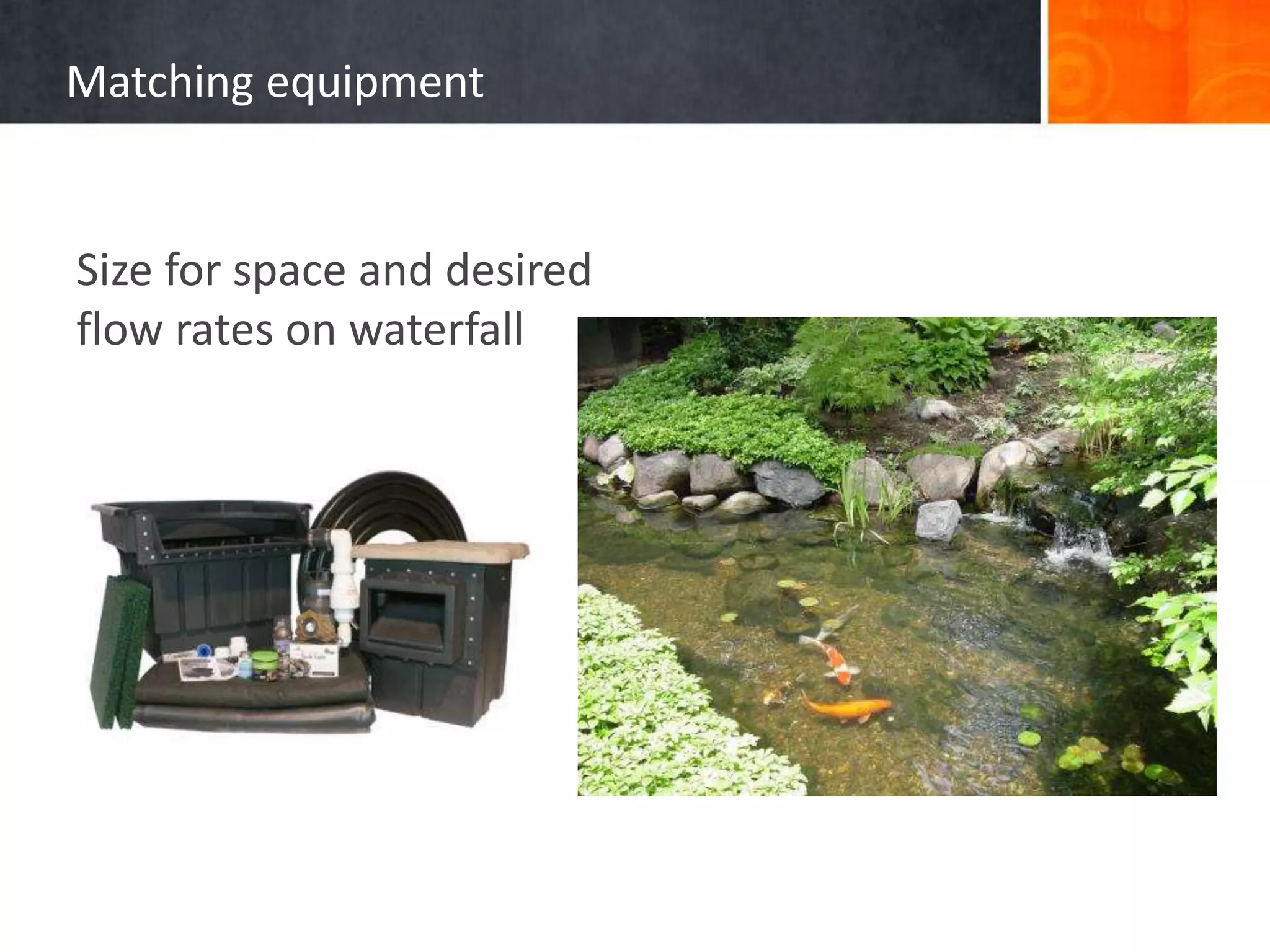 Matching equipment
Size for space and desired
flow rates on waterfall
 