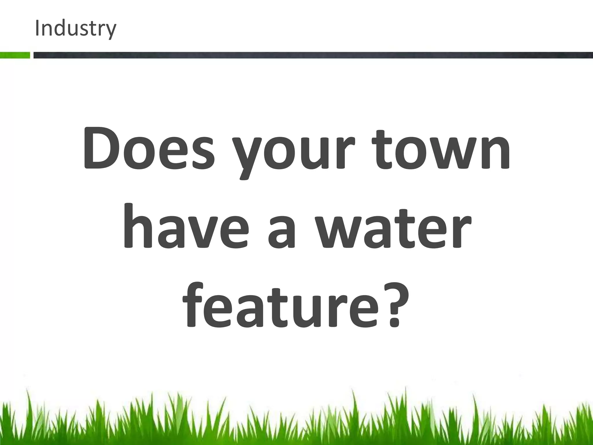 Industry
Does your town
have a water
feature?
 