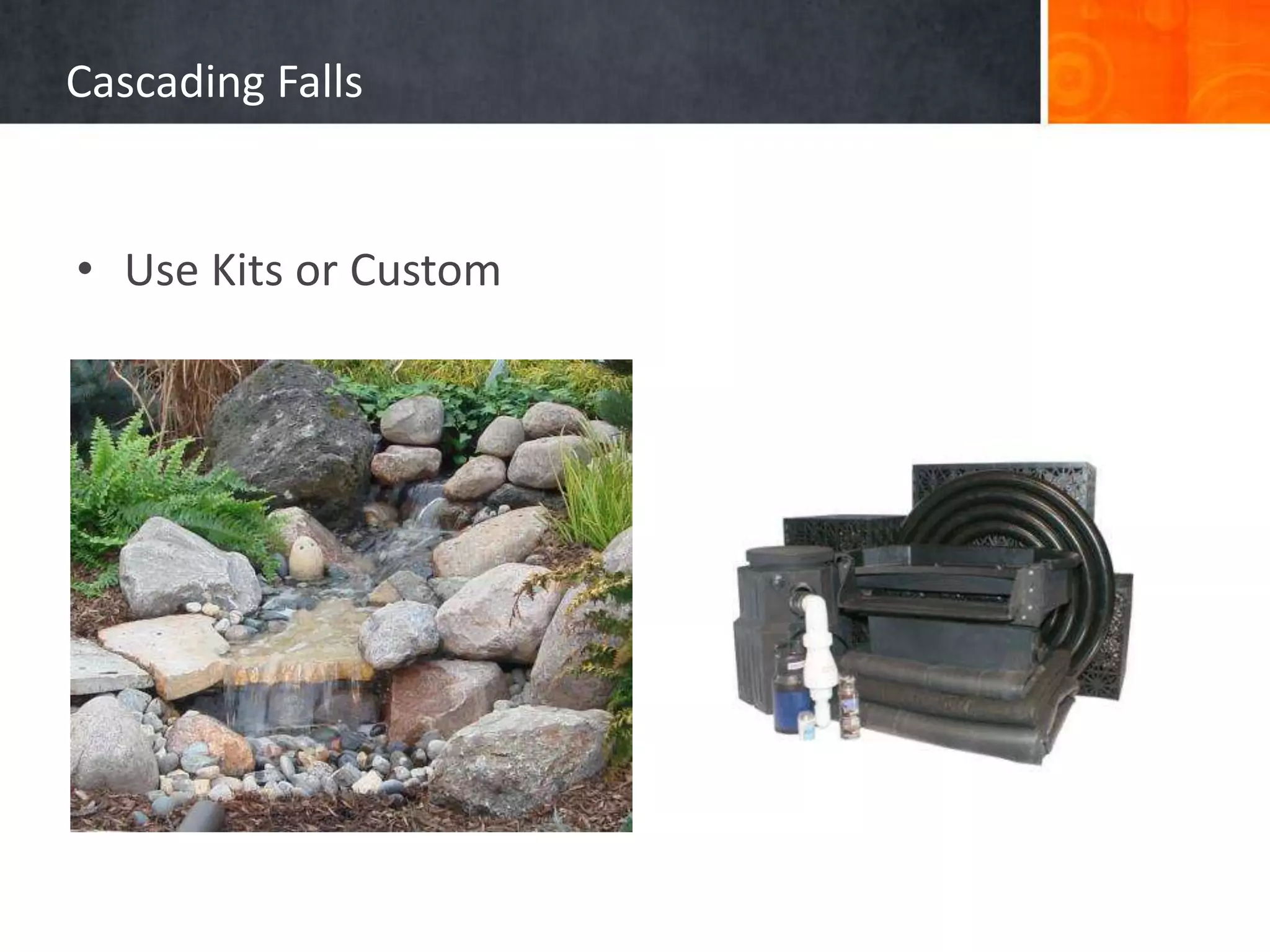 Cascading Falls
• Use Kits or Custom
 
