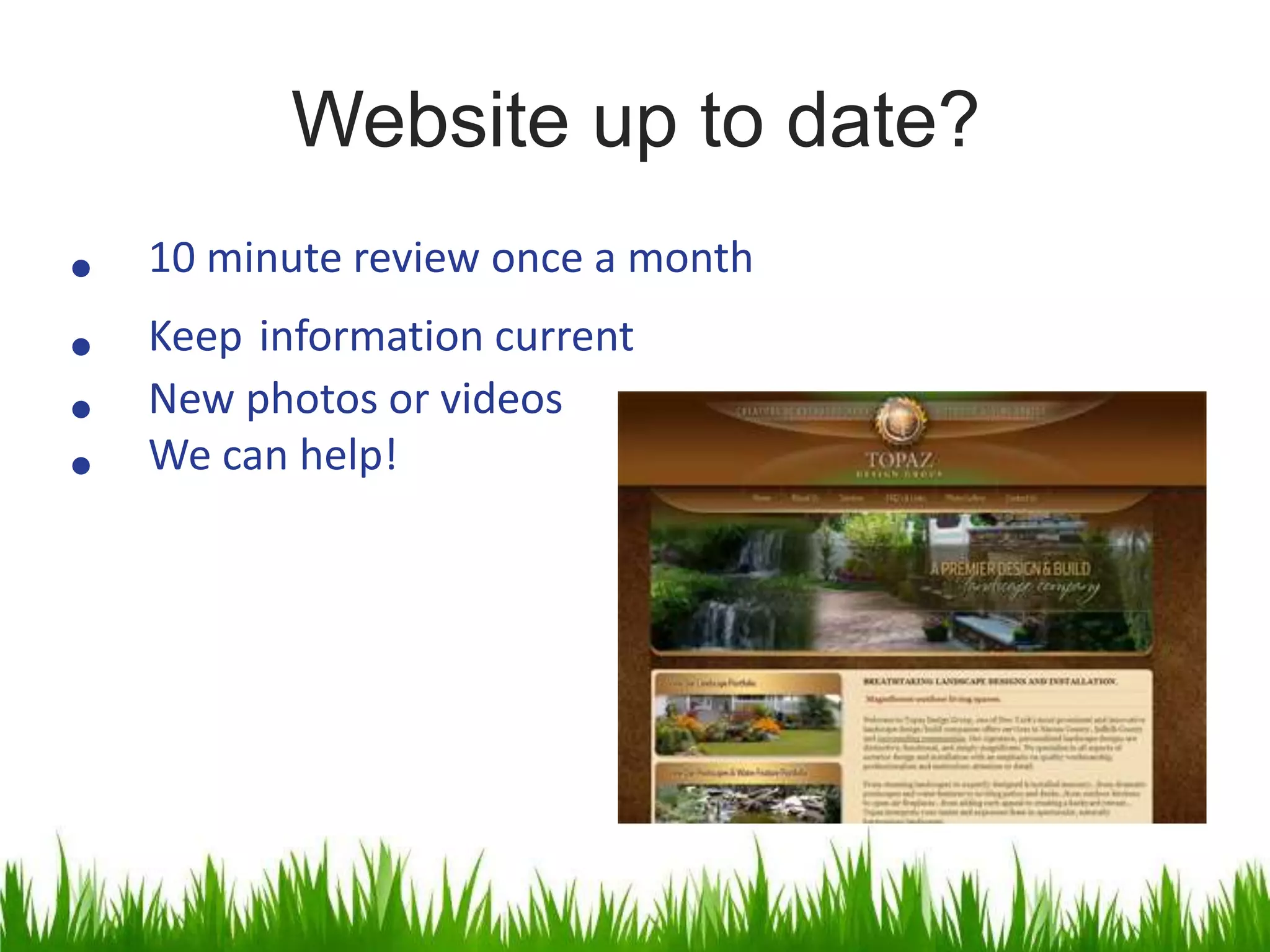 Website up to date?
• 10 minute review once a month
• Keep information current
• New photos or videos
• We can help!
 