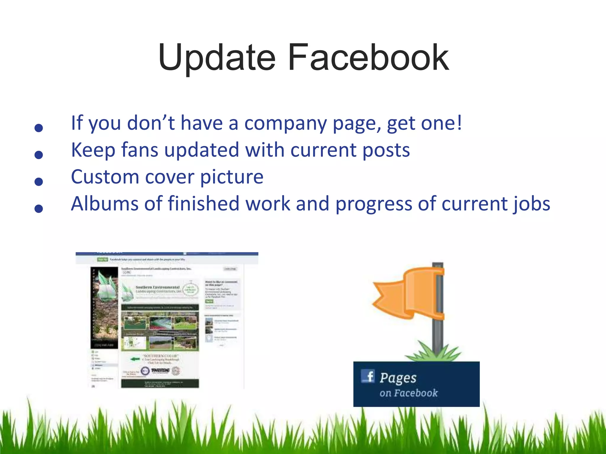 Update Facebook
• If you don’t have a company page, get one!
• Keep fans updated with current posts
• Custom cover picture
• Albums of finished work and progress of current jobs
 