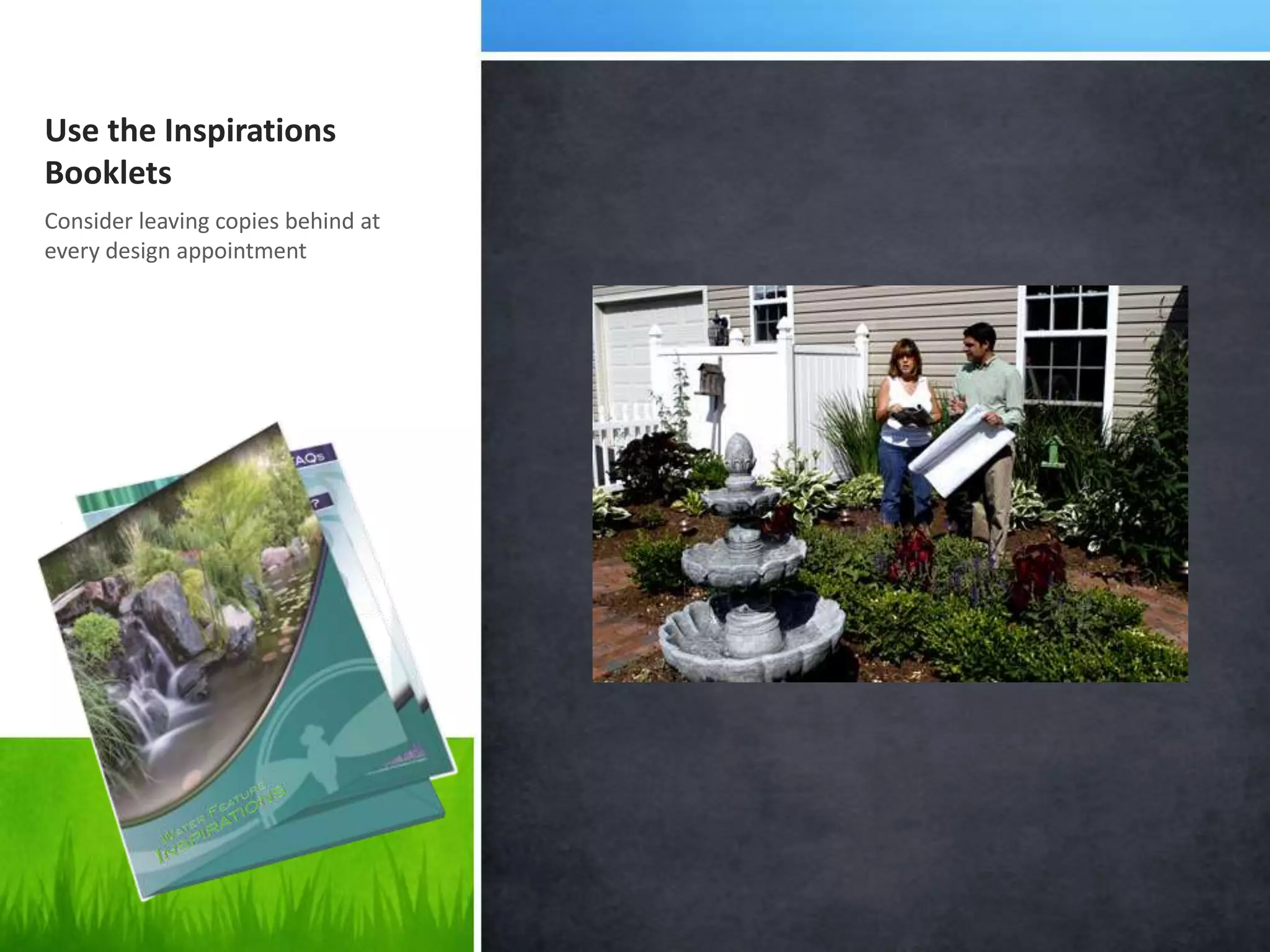 Use the Inspirations
Booklets
Consider leaving copies behind at
every design appointment
 