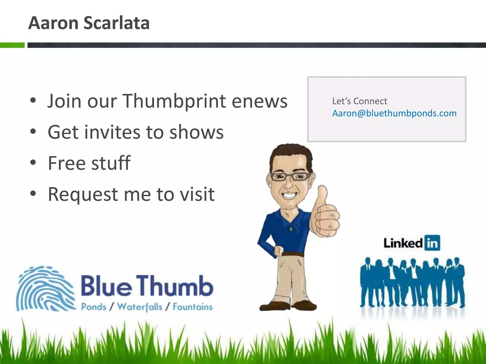 Aaron Scarlata
• Join our Thumbprint enews
• Get invites to shows
• Free stuff
• Request me to visit
Let’s Connect
Aaron@bluethumbponds.com
 