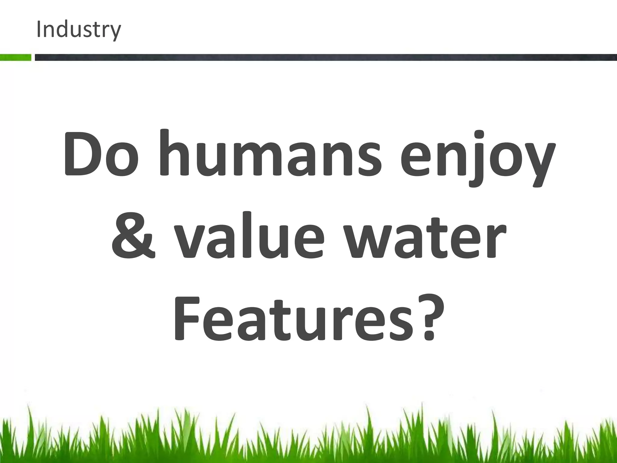 Industry
Do humans enjoy
& value water
Features?
 