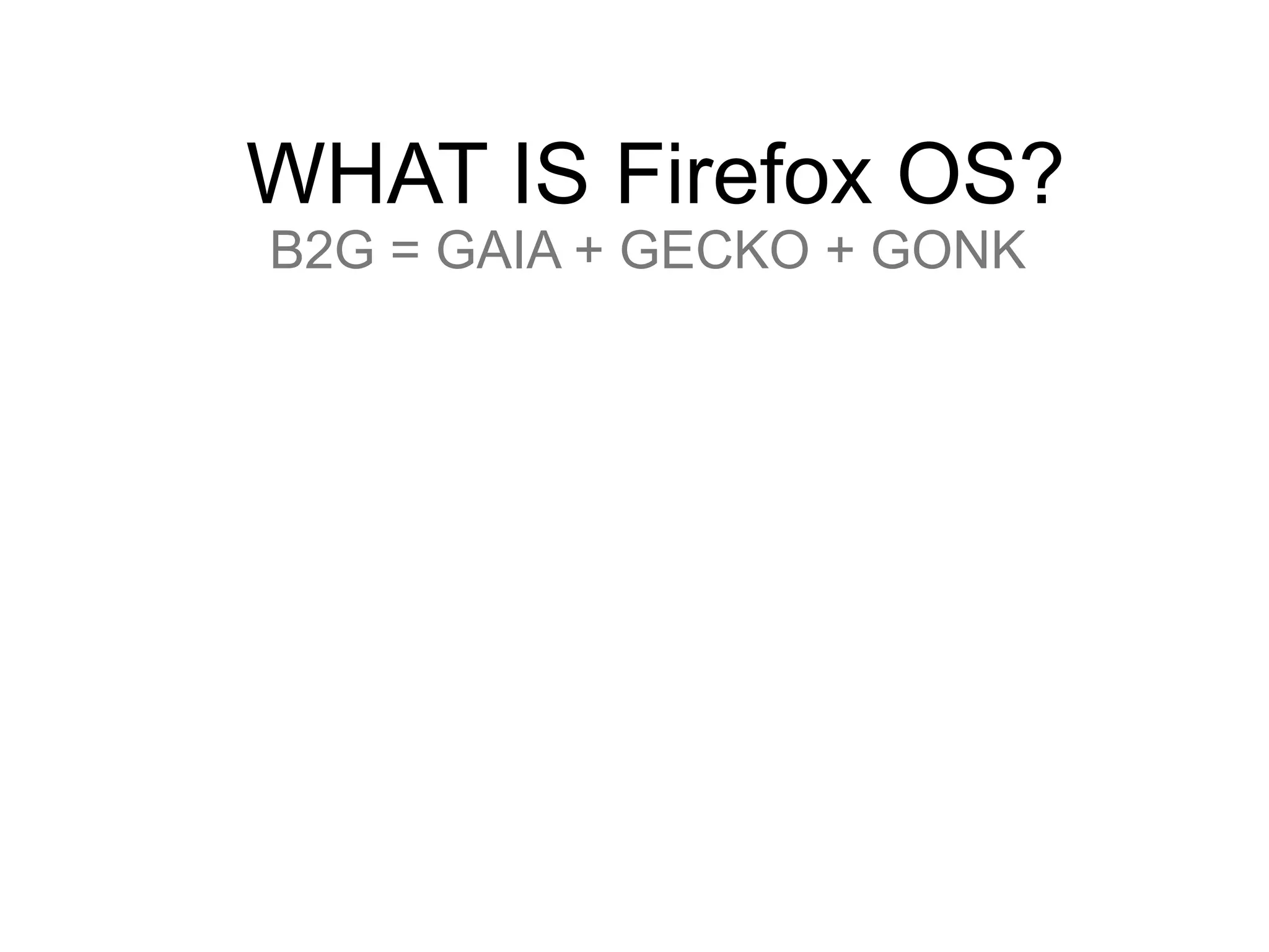 WHAT IS Firefox OS?
B2G = GAIA + GECKO + GONK
 