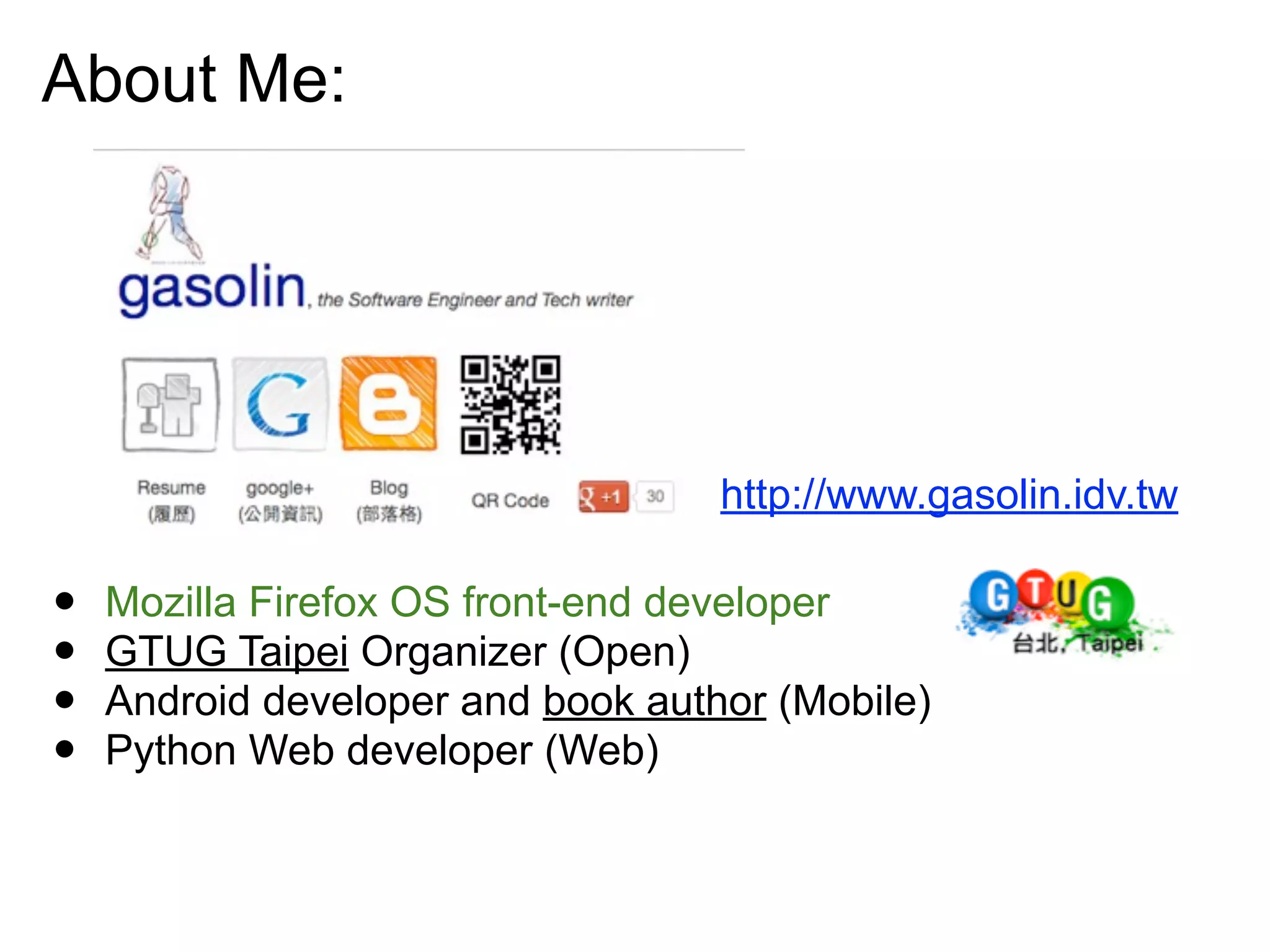 About Me:
• Mozilla Firefox OS front-end developer
• GTUG Taipei Organizer (Open)
• Android developer and book author (Mobile)
• Python Web developer (Web)
http://www.gasolin.idv.tw
 
