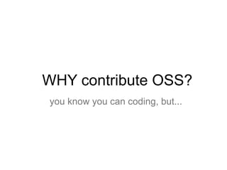 WHY contribute OSS?
you know you can coding, but...
 