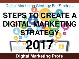Digital Marketing Profs
STEPS TO CREATE A
DIGITAL MARKETING
STRATEGY
2017
Digital Marketing Strategy For Startups
 