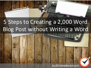 5 Steps to Creating a 2,000 Word
Blog Post without Writing a Word
biz30.timedoctor.com
 