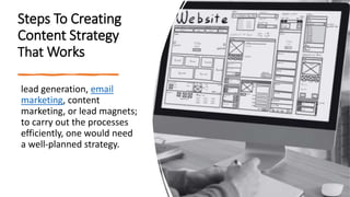 Steps To Creating
Content Strategy
That Works
lead generation, email
marketing, content
marketing, or lead magnets;
to carry out the processes
efficiently, one would need
a well-planned strategy.
 