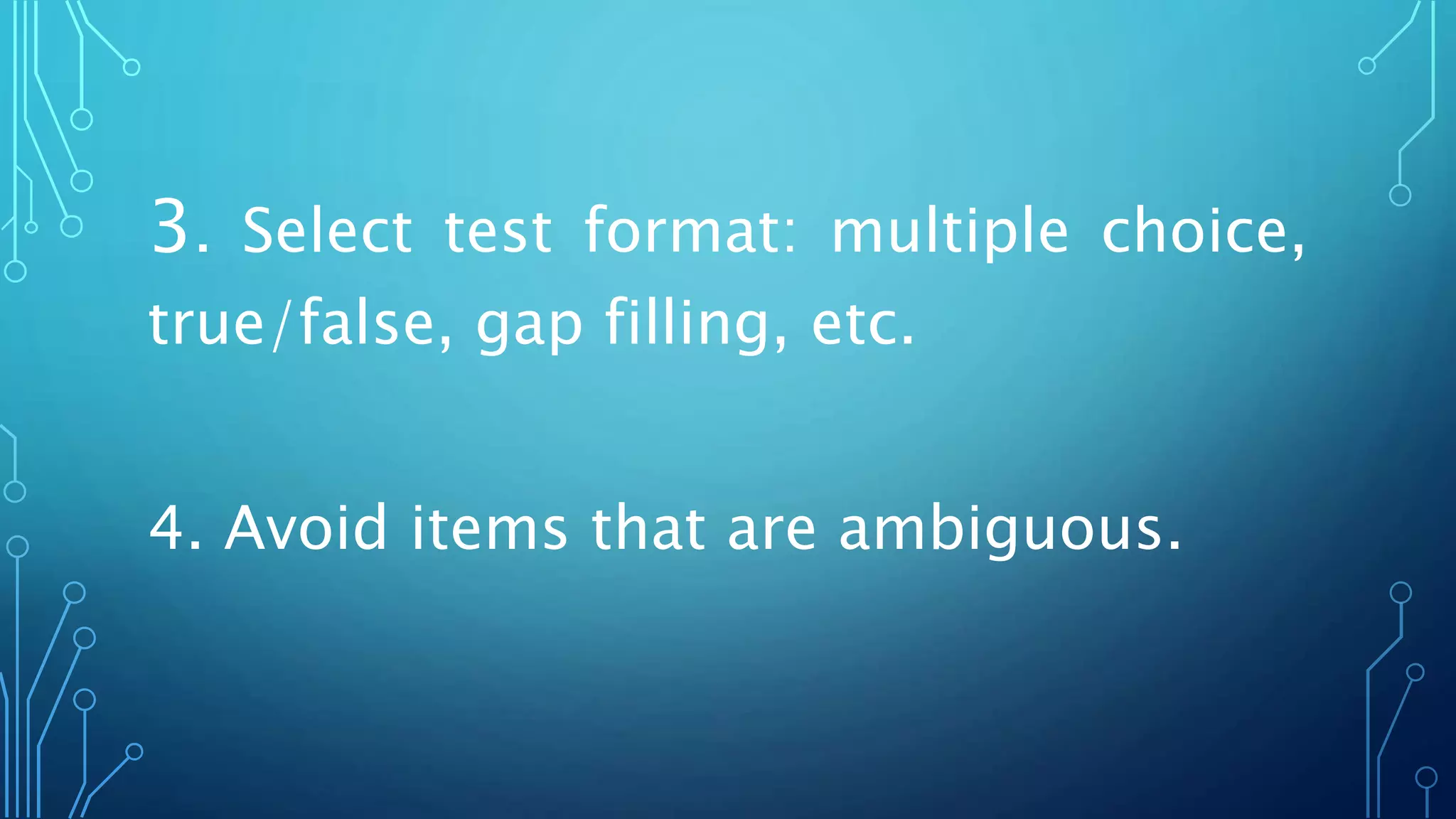 3. Select test format: multiple choice,
true/false, gap filling, etc.
4. Avoid items that are ambiguous.
 