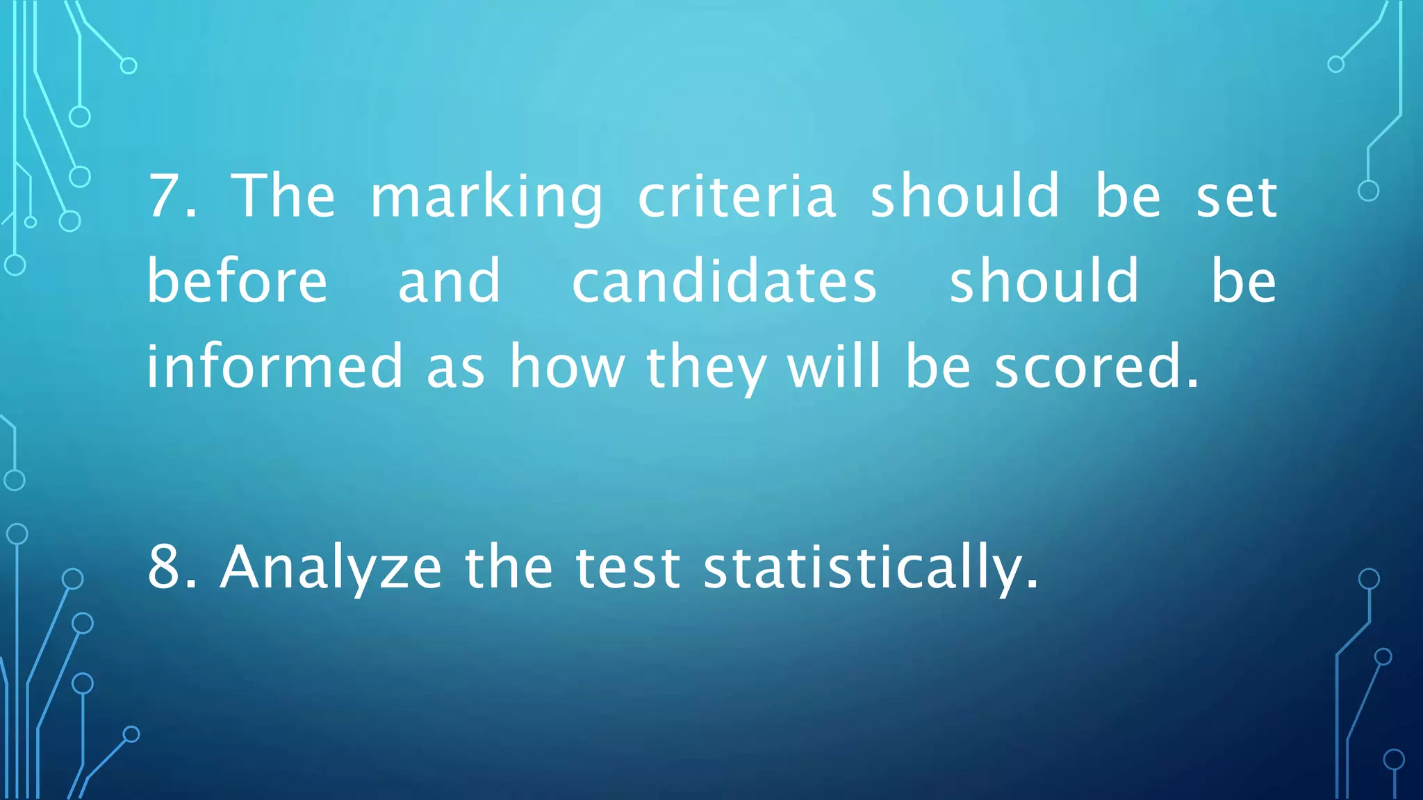 7. The marking criteria should be set
before and candidates should be
informed as how they will be scored.
8. Analyze the test statistically.
 