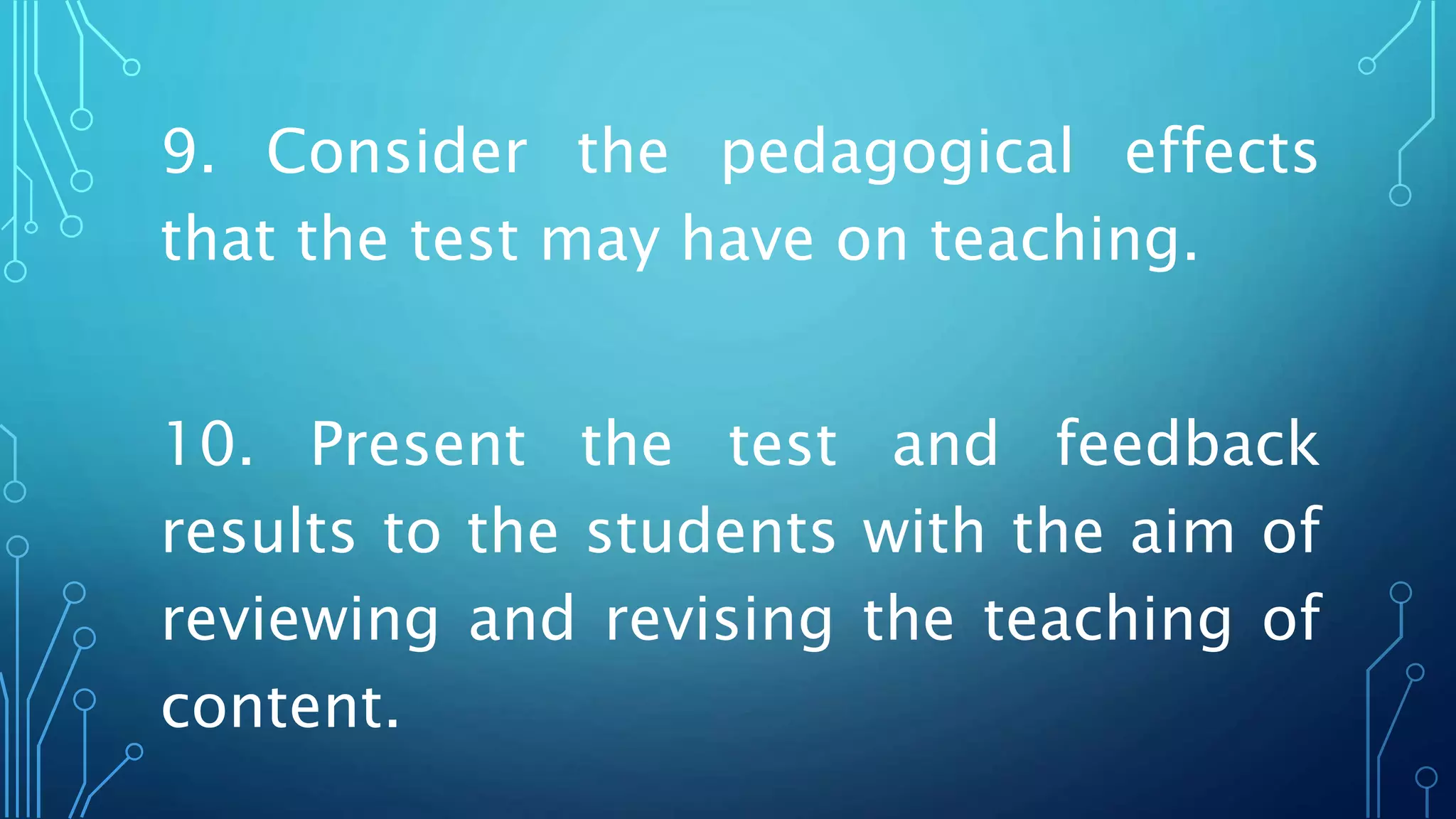 9. Consider the pedagogical effects
that the test may have on teaching.
10. Present the test and feedback
results to the students with the aim of
reviewing and revising the teaching of
content.
 