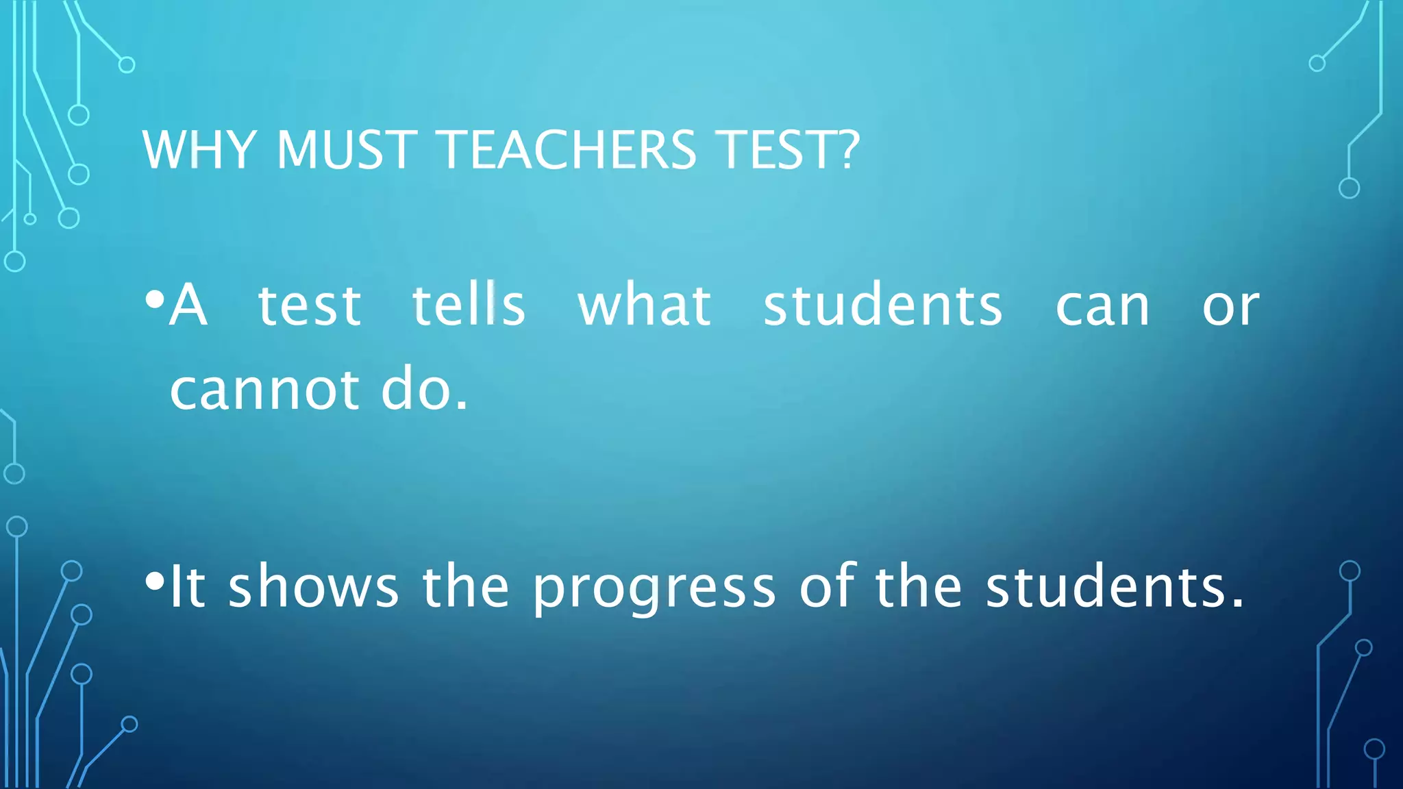 WHY MUST TEACHERS TEST?
•A test tells what students can or
cannot do.
•It shows the progress of the students.
 