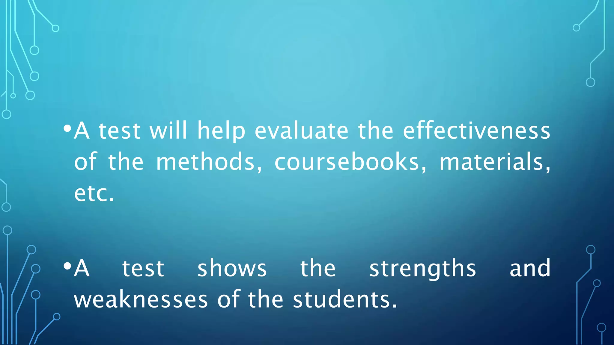 •A test will help evaluate the effectiveness
of the methods, coursebooks, materials,
etc.
•A test shows the strengths and
weaknesses of the students.
 