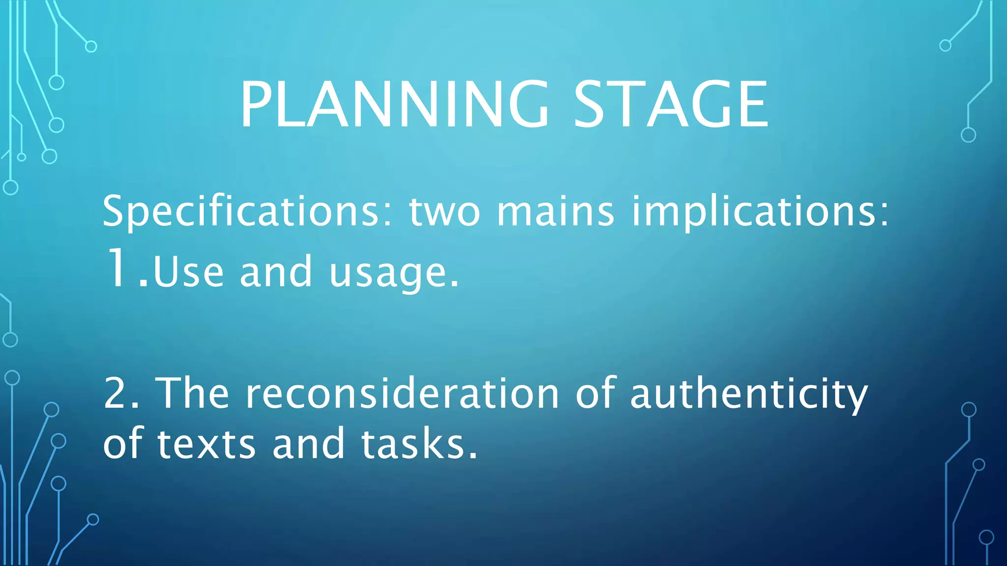 PLANNING STAGE
Specifications: two mains implications:
1.Use and usage.
2. The reconsideration of authenticity
of texts and tasks.
 