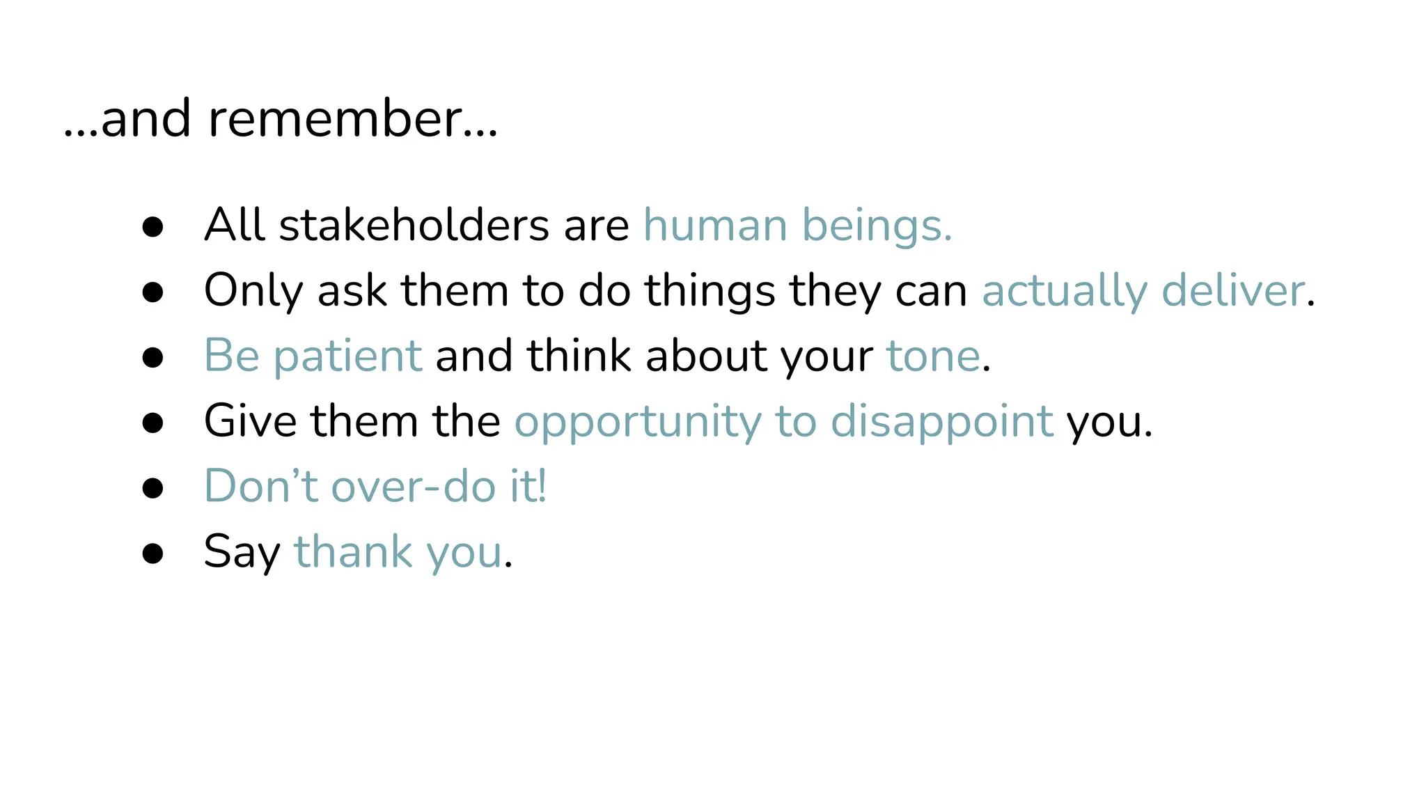 ...and remember...
● All stakeholders are human beings.
● Only ask them to do things they can actually deliver.
● Be patient and think about your tone.
● Give them the opportunity to disappoint you.
● Don’t over-do it!
● Say thank you.
 