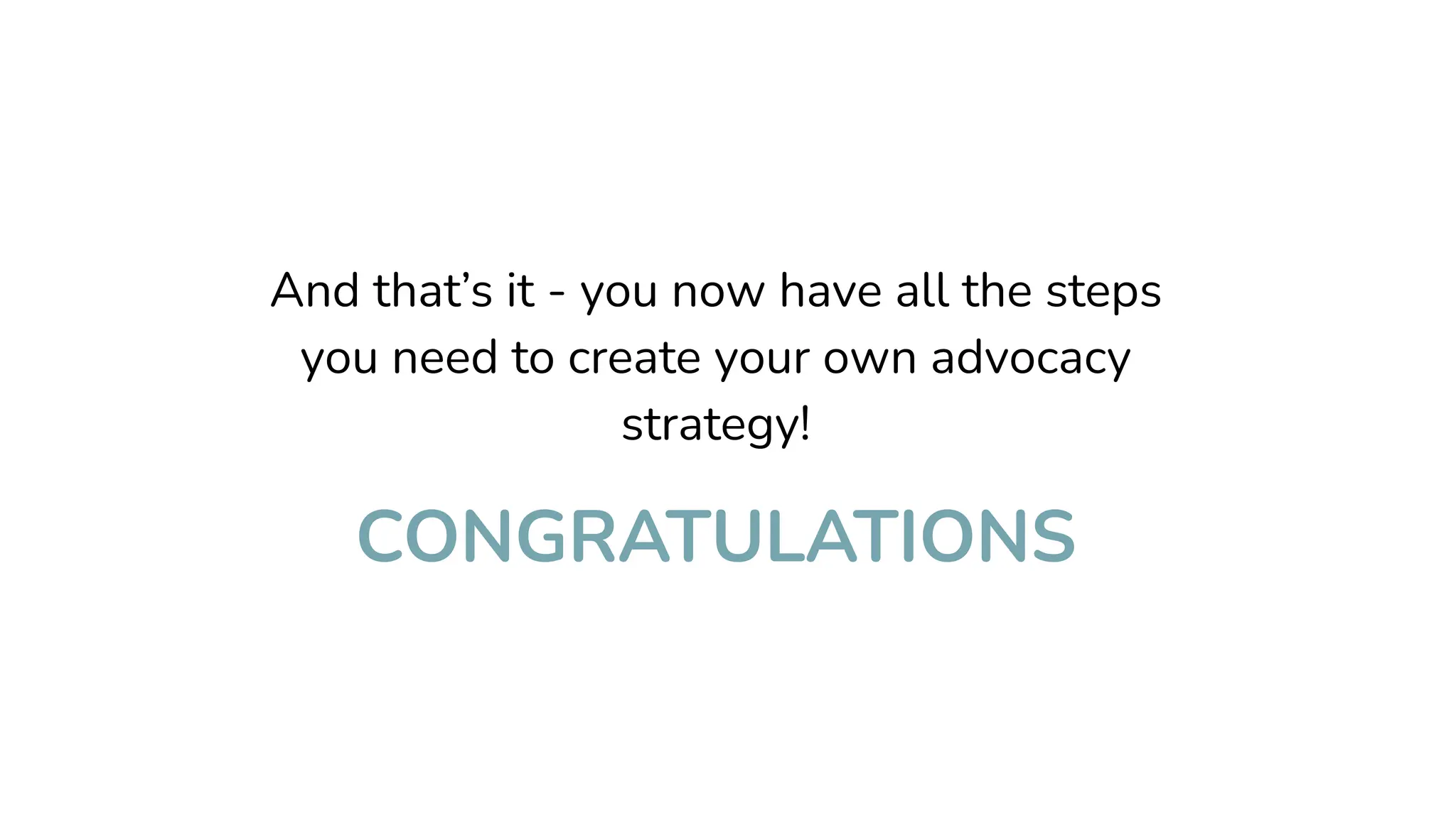 And that’s it - you now have all the steps
you need to create your own advocacy
strategy!
CONGRATULATIONS
 