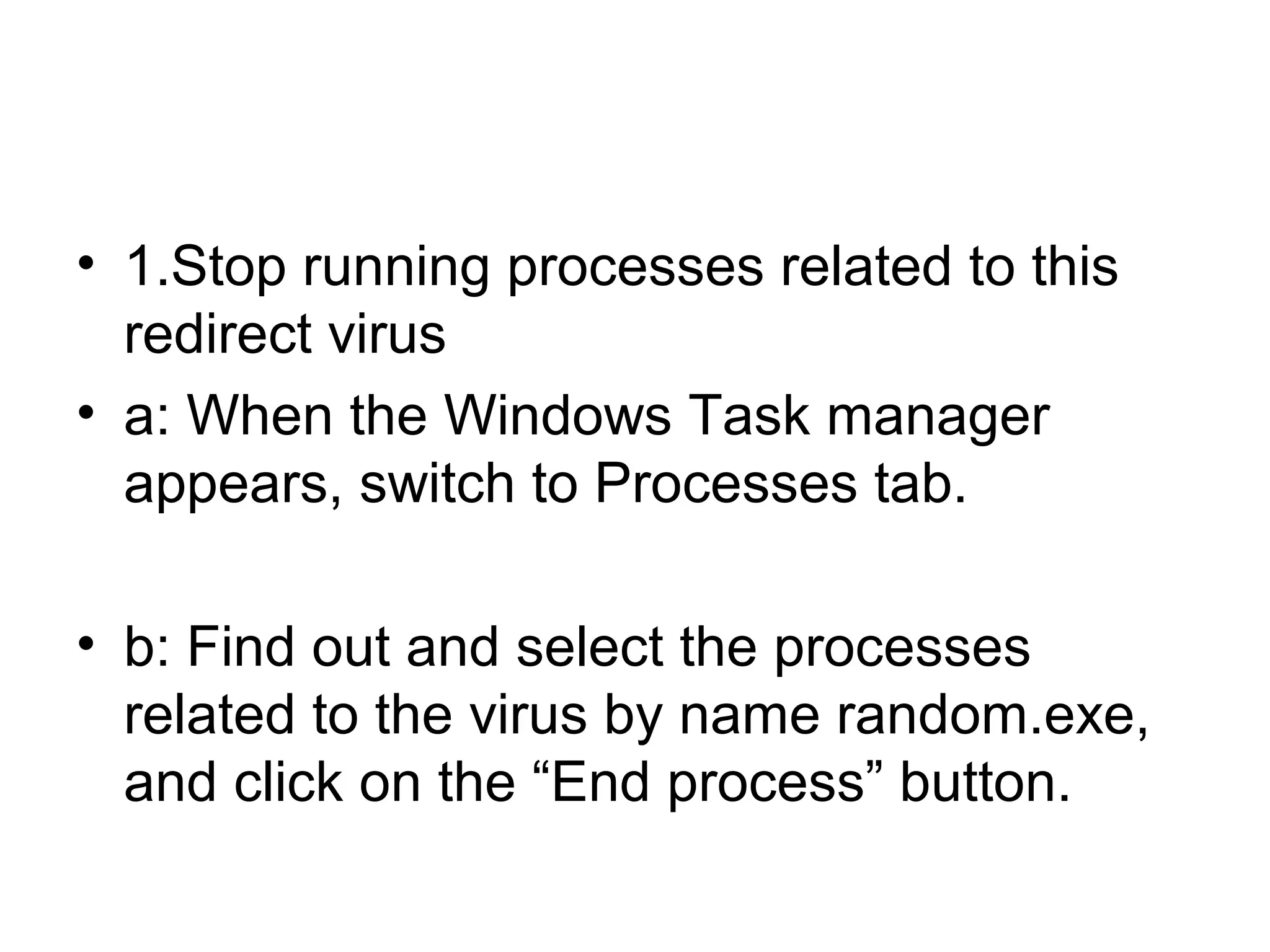 • 1.Stop running processes related to this
redirect virus
• a: When the Windows Task manager
appears, switch to Processes tab.
• b: Find out and select the processes
related to the virus by name random.exe,
and click on the “End process” button.
 