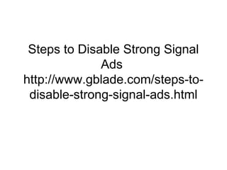 Steps to Disable Strong Signal
Ads
http://www.gblade.com/steps-to-
disable-strong-signal-ads.html
 