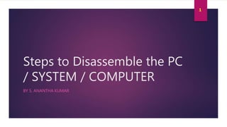 Steps to Disassemble the PC
/ SYSTEM / COMPUTER
BY S. ANANTHA KUMAR
1
 