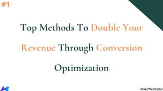 Top Methods To Double Your
Revenue Through Conversion
Optimization
MakeWebBetter
#1
 