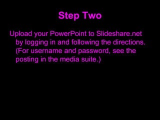 Step Two Upload your PowerPoint to Slideshare.net by logging in and following the directions. (For username and password, see the posting in the media suite.)  