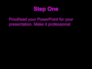 Step One <ul><li>Proofread your PowerPoint for your presentation. Make it professional </li></ul>