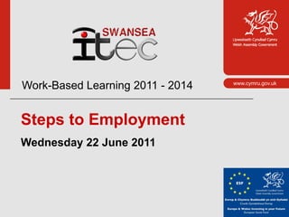 Work-Based Learning 2011 - 2014   www.cymru.gov.uk




Steps to Employment
Wednesday 22 June 2011
 
