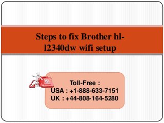 Steps to fix Brother hl-
l2340dw wifi setup
Toll-Free :
USA : +1-888-633-7151
UK : +44-808-164-5280
 