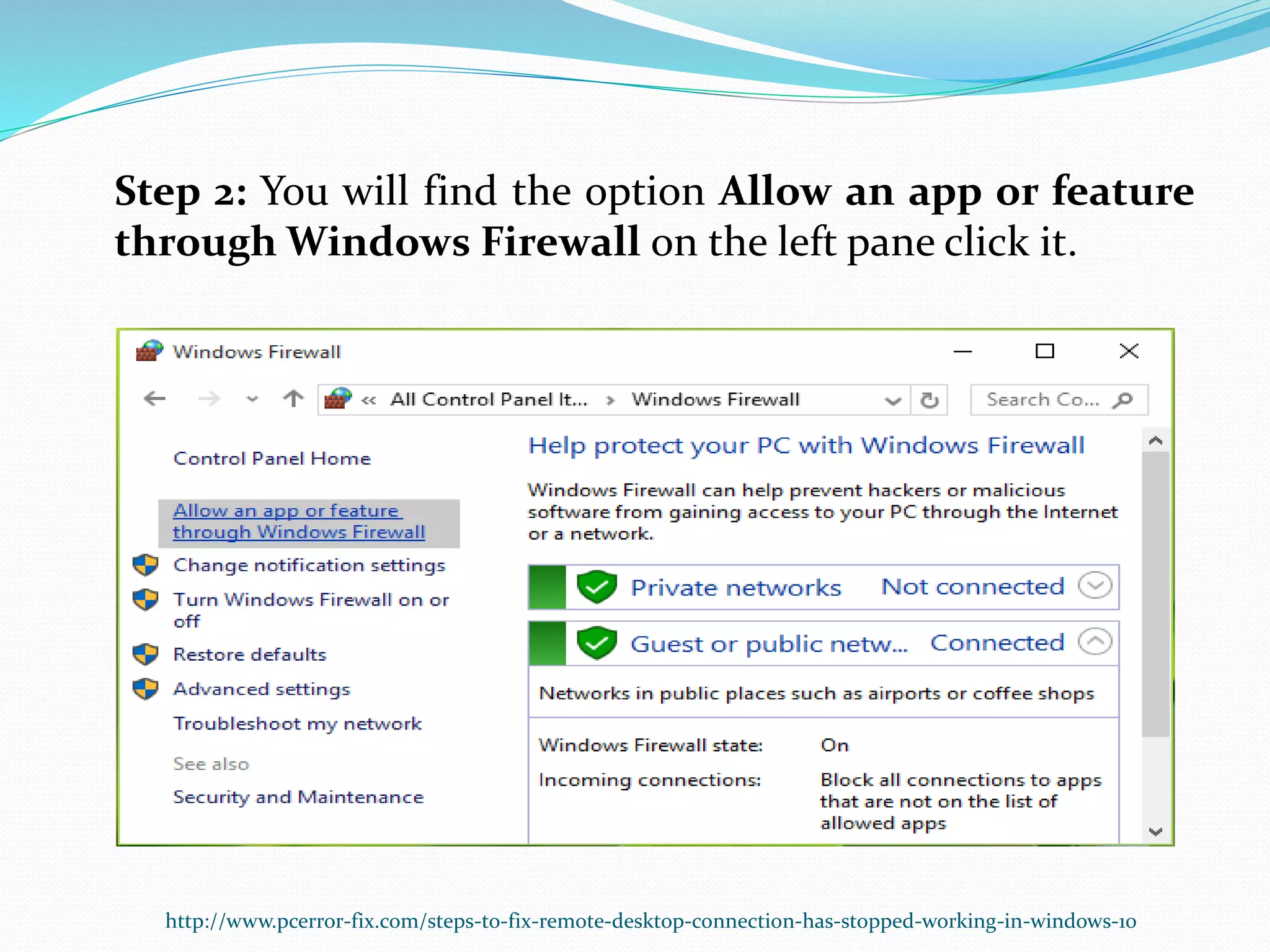 Step 2: You will find the option Allow an app or feature
through Windows Firewall on the left pane click it.
http://www.pcerror-fix.com/steps-to-fix-remote-desktop-connection-has-stopped-working-in-windows-10
 