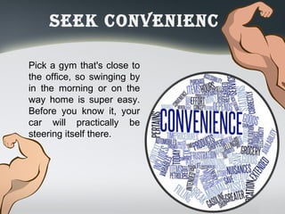 Seek ConvenienC
Pick a gym that's close to
the office, so swinging by
in the morning or on the
way home is super easy.
Before you know it, your
car will practically be
steering itself there.
 