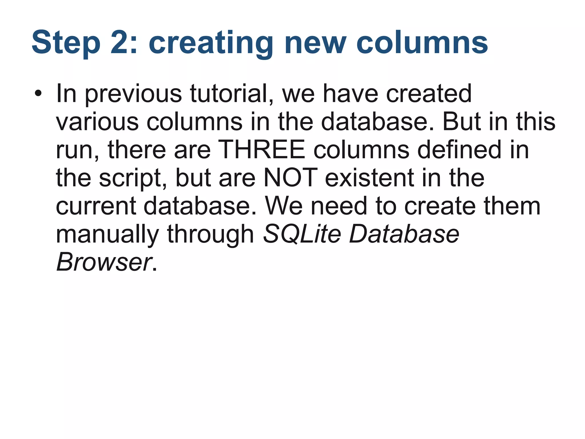 Step 2: creating new columns
• In previous tutorial, we have created
various columns in the database. But in this
run, there are THREE columns defined in
the script, but are NOT existent in the
current database. We need to create them
manually through SQLite Database
Browser.
 