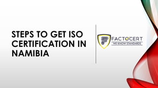 STEPS TO GET ISO
CERTIFICATION IN
NAMIBIA
 