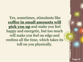 Page 15
Yes, sometimes, stimulants like
coffee in small amounts will
pick you up and make you feel
happy and energetic, but too much
will make you feel on edge and
restless all the time, which takes its
toll on you physically.
 