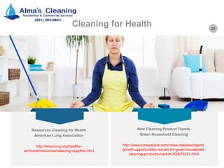 20
Cleaning for Health
Resources Cleaning for Health
American Lung Association
http://www.lung.org/healthy-
air/home/resources/cleaning-supplies.html
New Cleaning Product Trends
Green Household Cleaning
http://www.prnewswire.com/news-releases/report-
growth-opportunities-remain-for-green-household-
cleaning-products-market-300075221.html
 