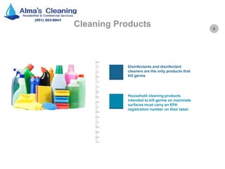 6
Cleaning Products
Disinfectants and disinfectant
cleaners are the only products that
kill germs
Household cleaning products
intended to kill germs on inanimate
surfaces must carry an EPA
registration number on their label.
 
