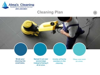 8Cleaning Plan
Break your
cleaning into
small tasks.
Spread it out over
several days
instead of doing it
all at once.
Involve all family
members in the
cleaning.
Clean one room
at a time.
 