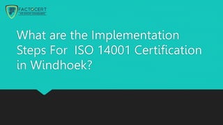 What are the Implementation
Steps For ISO 14001 Certification
in Windhoek?
 