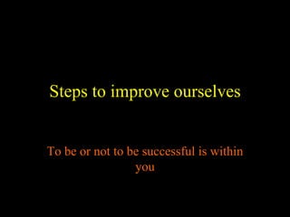 Steps to improve ourselves

To be or not to be successful is within
you

 