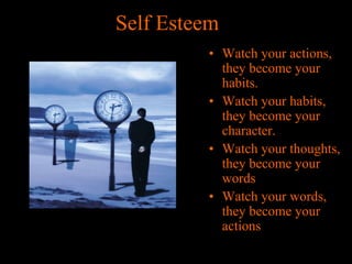 Self Esteem
• Watch your actions,
they become your
habits.
• Watch your habits,
they become your
character.
• Watch your thoughts,
they become your
words
• Watch your words,
they become your
actions

 