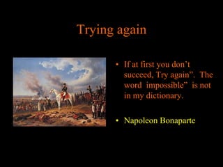Trying again
• If at first you don’t
succeed, Try again”. The
word impossible” is not
in my dictionary.
• Napoleon Bonaparte

 