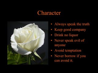 Character
•
•
•
•

Always speak the truth
Keep good company
Drink no liquor
Never speak evil of
anyone
• Avoid temptation
• Never borrow if you
can avoid it.

 