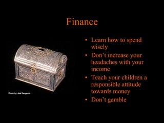 Finance
• Learn how to spend
wisely
• Don’t increase your
headaches with your
income
• Teach your children a
responsible attitude
towards money
• Don’t gamble

 