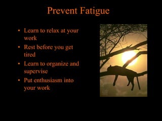 Prevent Fatigue
• Learn to relax at your
work
• Rest before you get
tired
• Learn to organize and
supervise
• Put enthusiasm into
your work

 