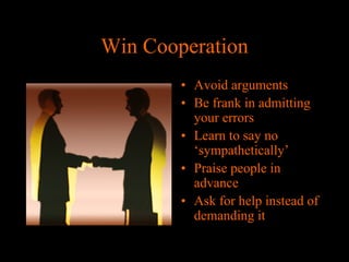 Win Cooperation
• Avoid arguments
• Be frank in admitting
your errors
• Learn to say no
‘sympathetically’
• Praise people in
advance
• Ask for help instead of
demanding it

 